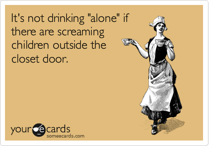It's not drinking "alone" if
there are screaming
children outside the
closet door.  