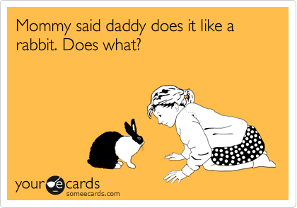 Mommy said daddy does it like a rabbit. Does what?
