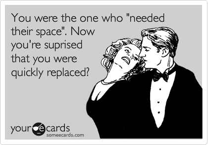 You were the one who "needed their space". Now
you're suprised
that you were
quickly replaced?