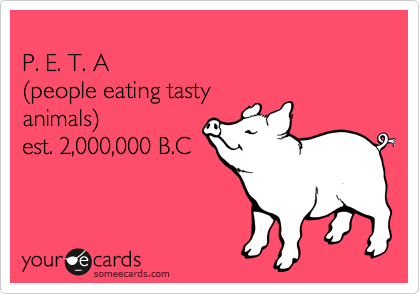 
P. E. T. A
%28people eating tasty
animals%29
est. 2,000,000 B.C 