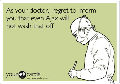 As your doctor,I regret to inform you that even Ajax will
not wash that off.