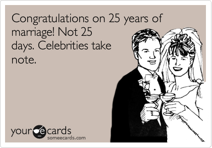 Congratulations on 25 years of marriage! Not 25
days. Celebrities take
note.