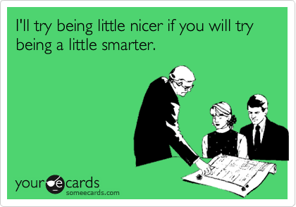 I'll try being little nicer if you will try being a little smarter.