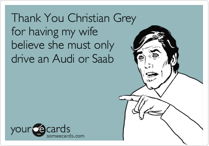 Thank You Christian Grey
for having my wife
believe she must only
drive an Audi or Saab