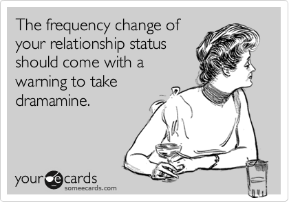 The frequency change of
your relationship status
should come with a
warning to take
dramamine.