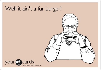 Well it ain't a fur burger!