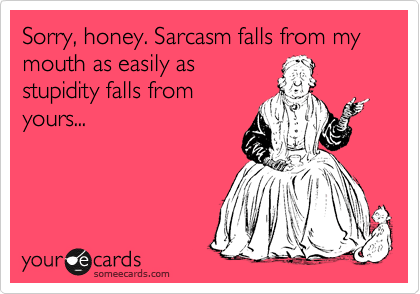 Sorry, honey. Sarcasm falls from my mouth as easily as
stupidity falls from
yours...