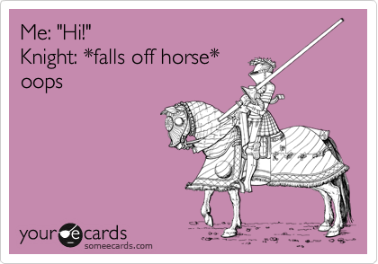 Me: "Hi!"
Knight: *falls off horse*
oops