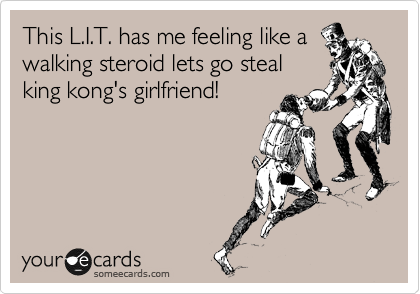 This L.I.T. has me feeling like a
walking steroid lets go steal
king kong's girlfriend!