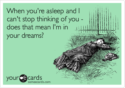 When you're asleep and I
can't stop thinking of you -
does that mean I'm in
your dreams?