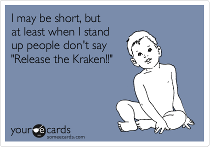 I may be short, but
at least when I stand
up people don't say
"Release the Kraken!!"