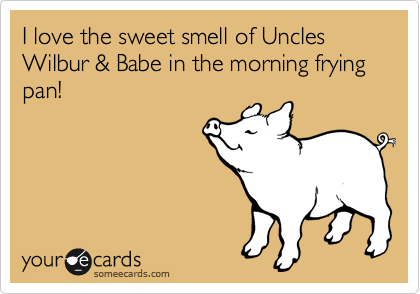 I love the sweet smell of Uncles Wilbur & Babe in the morning frying pan!