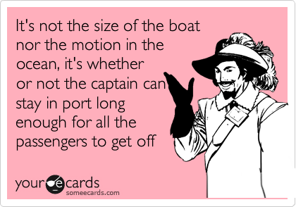 It's not the size of the boat
nor the motion in the
ocean, it's whether
or not the captain can
stay in port long
enough for all the
passengers to get off 