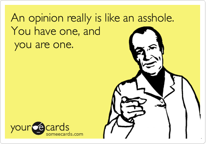 An opinion really is like an asshole.  You have one, and
 you are one.