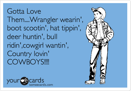 Gotta Love
Them....Wrangler wearin',
boot scootin', hat tippin',
deer huntin', bull
ridin',cowgirl wantin', 
Country lovin'
COWBOYS!!!!