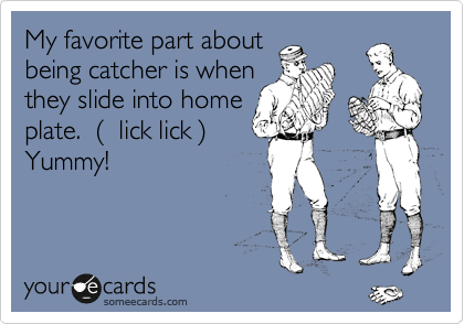 My favorite part about
being catcher is when
they slide into home
plate.  %28  lick lick %29
Yummy! 
