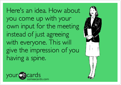 Here's an idea. How about
you come up with your
own input for the meeting
instead of just agreeing
with everyone. This will
give the impression of you
having a spine.