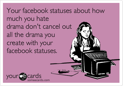 Your facebook statuses about how much you hate
drama don't cancel out
all the drama you
create with your
facebook statuses.
