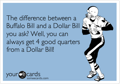 
The difference between a
Buffalo Bill and a Dollar Bill
you ask? Well, you can
always get 4 good quarters
from a Dollar Bill!