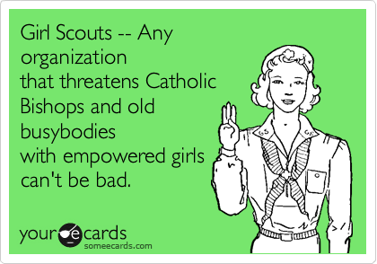 Girl Scouts -- Any
organization
that threatens Catholic
Bishops and old
busybodies
with empowered girls
can't be bad.  