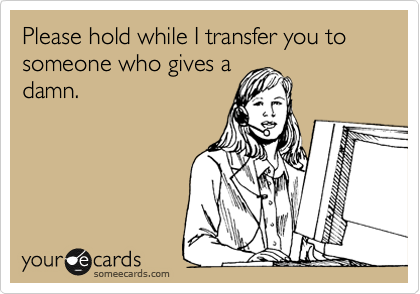 Please hold while I transfer you to someone who gives a
damn. 