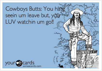 Cowboys Butts: You hate
seein um leave but, you
LUV watchin um go!!