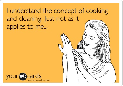 I understand the concept of cooking and cleaning. Just not as it
applies to me...