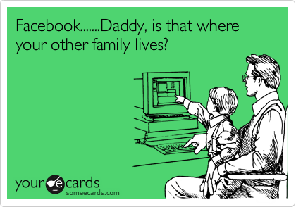 Facebook.......Daddy, is that where your other family lives?