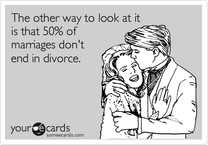 The other way to look at it
is that 50% of
marriages don't
end in divorce.