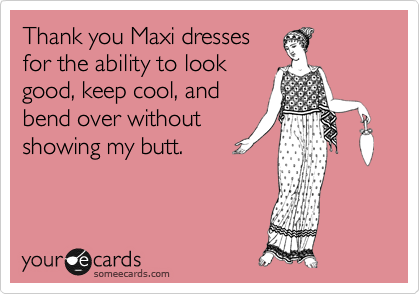 Thank you Maxi dresses
for the ability to look
good, keep cool, and
bend over without
showing my butt.