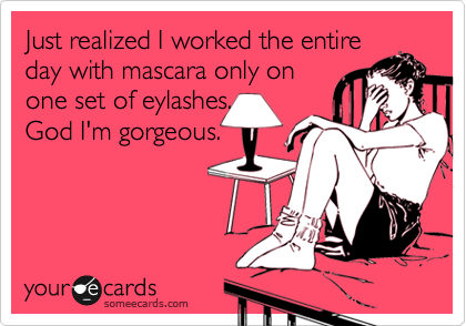 Just realized I worked the entire
day with mascara only on
one set of eylashes.
God I'm gorgeous.