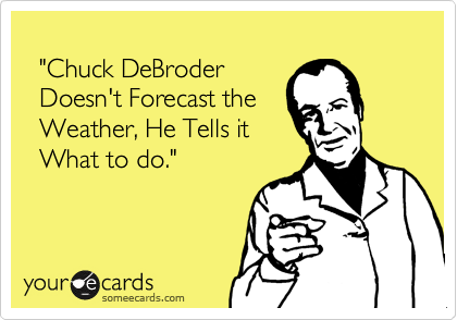 
  "Chuck DeBroder 
  Doesn't Forecast the 
  Weather, He Tells it 
  What to do."
