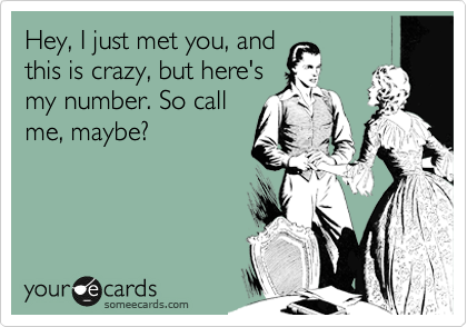 Hey, I just met you, and 
this is crazy, but here's 
my number. So call
me, maybe?