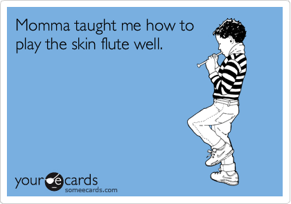 Momma taught me how to
play the skin flute well.