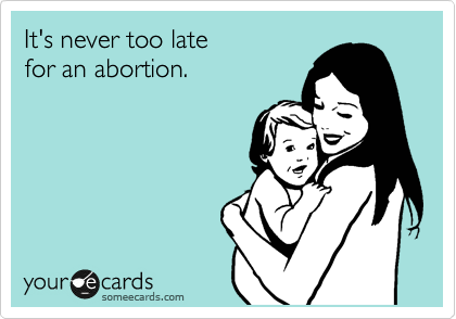 It's never too late
for an abortion.