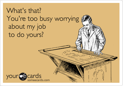 What's that?                     
You're too busy worrying 
 about my job             
 to do yours?