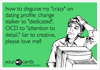 how to disguise my "crazy" on dating profile: change
stalker to "dedicated", 
OCD to "attention to
detail," liar to creative,
please love me!!
 