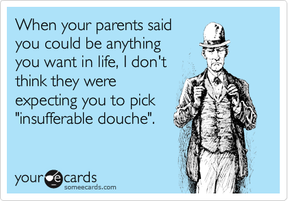 When your parents said
you could be anything
you want in life, I don't
think they were 
expecting you to pick
"insufferable douche".