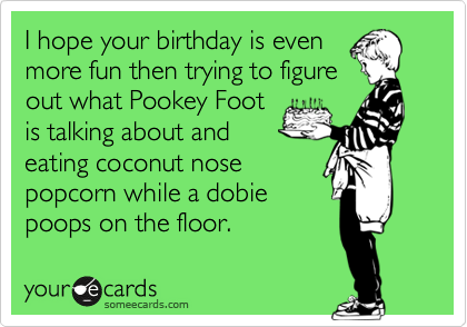 I hope your birthday is even
more fun then trying to figure
out what Pookey Foot
is talking about and
eating coconut nose
popcorn while a dobie
poops on the floor. 