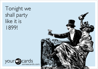 Tonight we 
shall party 
like it is 
1899!