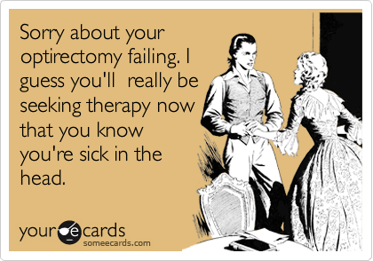 Sorry about your
optirectomy failing. I
guess you'll  really be
seeking therapy now
that you know
you're sick in the
head.
