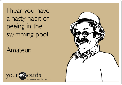 I hear you have
a nasty habit of
peeing in the 
swimming pool.

Amateur.