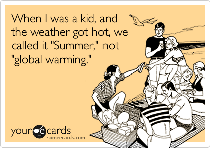 When I was a kid, and
the weather got hot, we
called it "Summer," not
"global warming."
