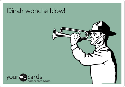 Dinah woncha blow!