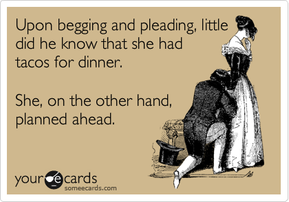 Upon begging and pleading, little
did he know that she had
tacos for dinner. 

She, on the other hand,
planned ahead. 
