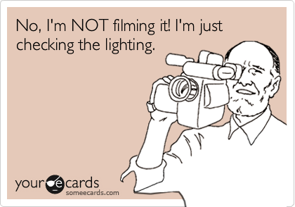 No, I'm NOT filming it! I'm just checking the lighting.