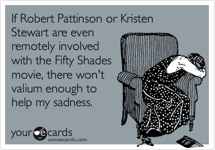 If Robert Pattinson or Kristen Stewart are even 
remotely involved
with the Fifty Shades
movie, there won't
valium enough to
help my sadness.