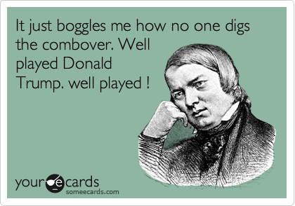It just boggles me how no one digs the combover. Well
played Donald
Trump. well played ! 