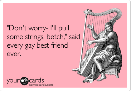 

"Don't worry- I'll pull
some strings, betch," said
every gay best friend 
ever.
