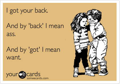 I got your back.  

And by 'back' I mean
ass. 

And by 'got' I mean
want.